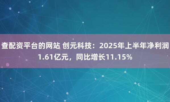 查配资平台的网站 创元科技：2025年上半年净利润1.61亿元，同比增长11.15%