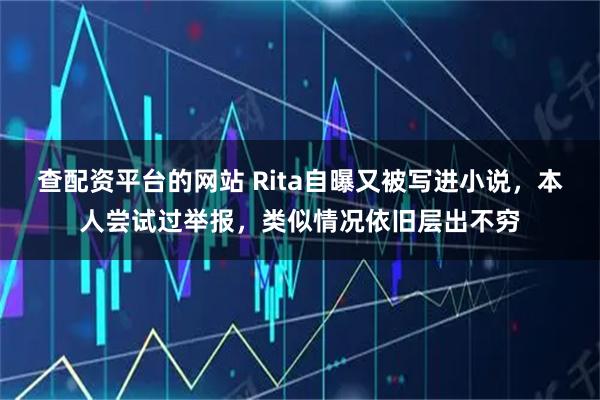 查配资平台的网站 Rita自曝又被写进小说，本人尝试过举报，类似情况依旧层出不穷