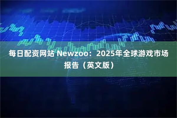 每日配资网站 Newzoo：2025年全球游戏市场报告（英文版）