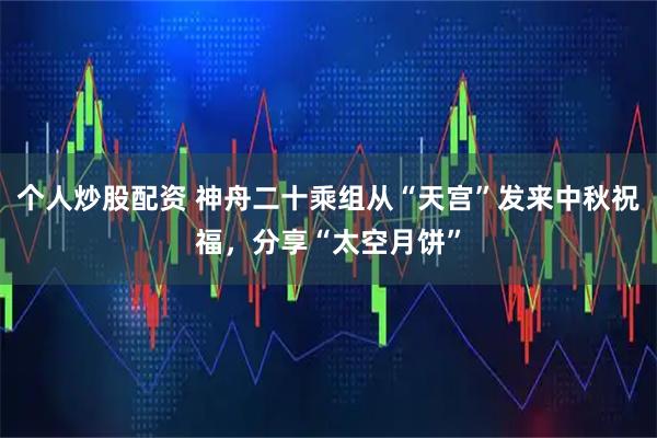 个人炒股配资 神舟二十乘组从“天宫”发来中秋祝福，分享“太空月饼”