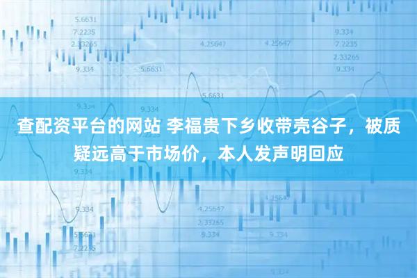 查配资平台的网站 李福贵下乡收带壳谷子，被质疑远高于市场价，本人发声明回应