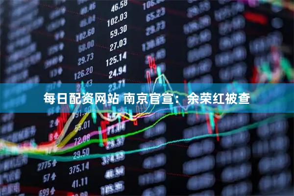 每日配资网站 南京官宣：余荣红被查