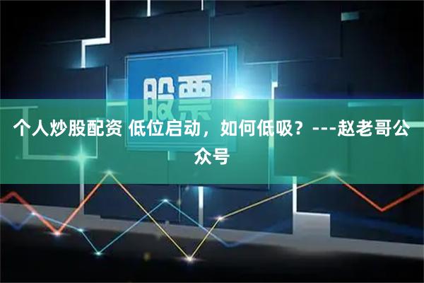 个人炒股配资 低位启动，如何低吸？---赵老哥公众号