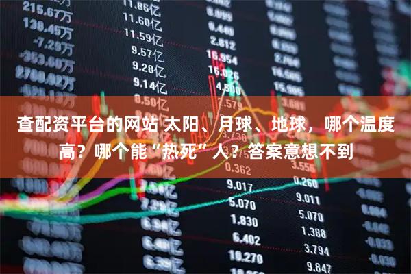 查配资平台的网站 太阳、月球、地球，哪个温度高？哪个能“热死”人？答案意想不到