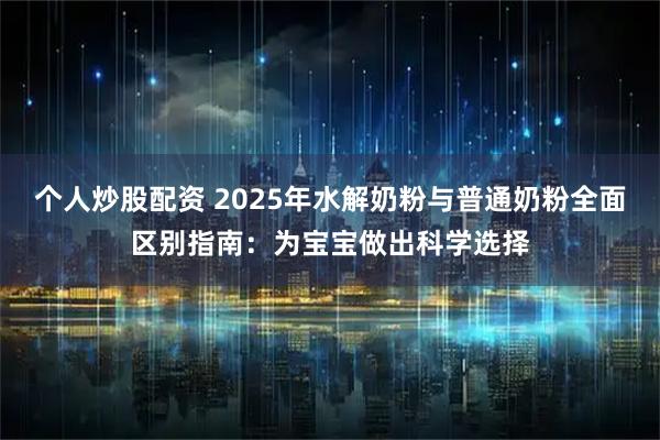 个人炒股配资 2025年水解奶粉与普通奶粉全面区别指南：为宝宝做出科学选择