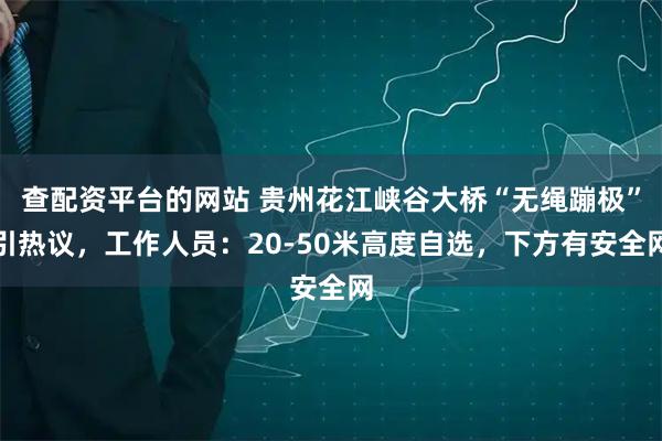 查配资平台的网站 贵州花江峡谷大桥“无绳蹦极”引热议，工作人员：20-50米高度自选，下方有安全网