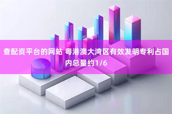 查配资平台的网站 粤港澳大湾区有效发明专利占国内总量约1/6