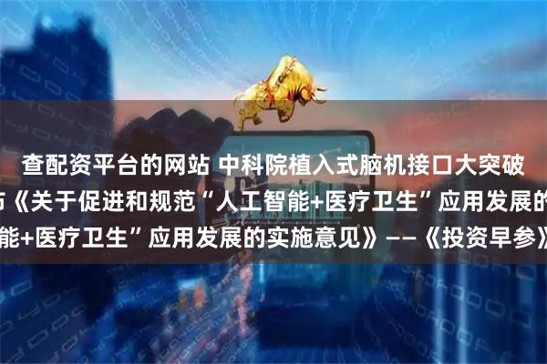 查配资平台的网站 中科院植入式脑机接口大突破；国家卫生健康委发布《关于促进和规范“人工智能+医疗卫生”应用发展的实施意见》——《投资早参》