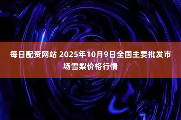 每日配资网站 2025年10月9日全国主要批发市场雪梨价格行情