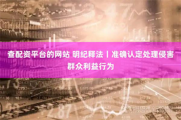 查配资平台的网站 明纪释法丨准确认定处理侵害群众利益行为