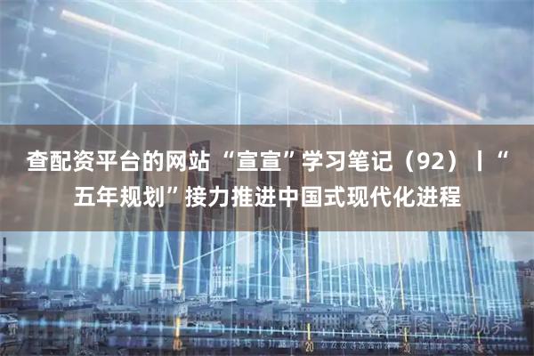 查配资平台的网站 “宣宣”学习笔记（92）丨“五年规划”接力推进中国式现代化进程