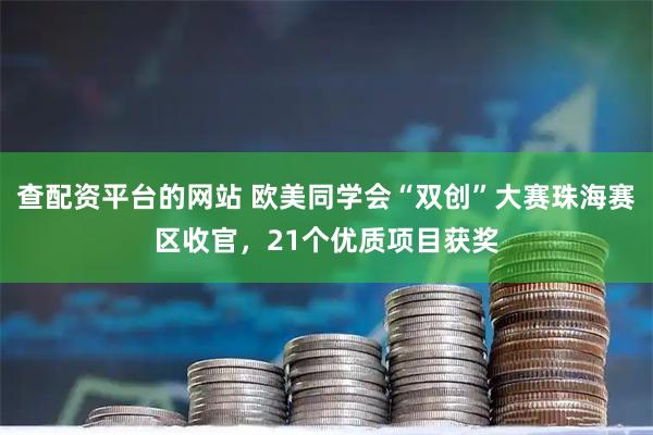 查配资平台的网站 欧美同学会“双创”大赛珠海赛区收官，21个优质项目获奖
