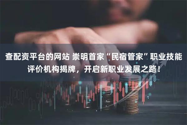 查配资平台的网站 崇明首家“民宿管家”职业技能评价机构揭牌，开启新职业发展之路！