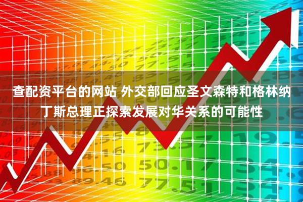 查配资平台的网站 外交部回应圣文森特和格林纳丁斯总理正探索发展对华关系的可能性