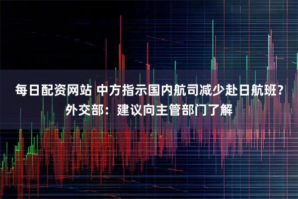 每日配资网站 中方指示国内航司减少赴日航班？外交部：建议向主管部门了解