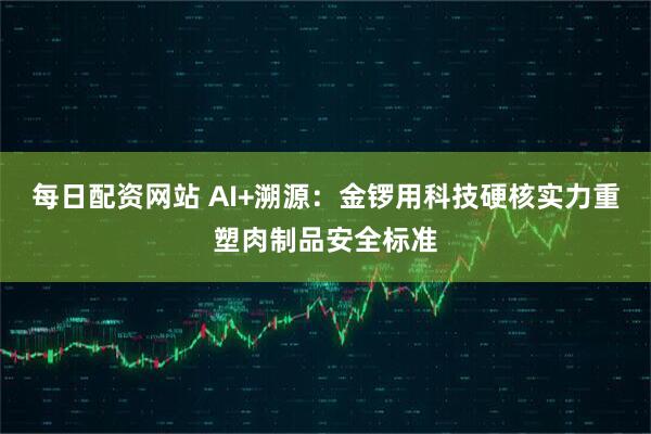 每日配资网站 AI+溯源：金锣用科技硬核实力重塑肉制品安全标准