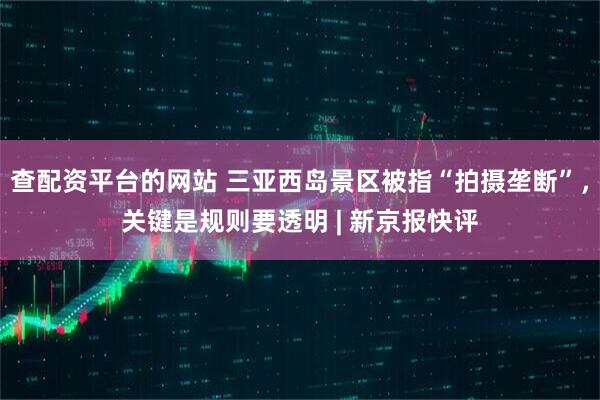 查配资平台的网站 三亚西岛景区被指“拍摄垄断”，关键是规则要透明 | 新京报快评