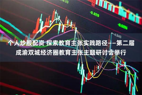 个人炒股配资 探索教育主张实践路径——第二届成渝双城经济圈教育主张主题研讨会举行