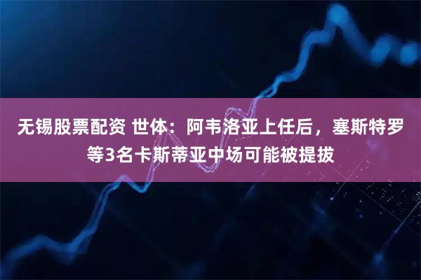 无锡股票配资 世体：阿韦洛亚上任后，塞斯特罗等3名卡斯蒂亚中场可能被提拔