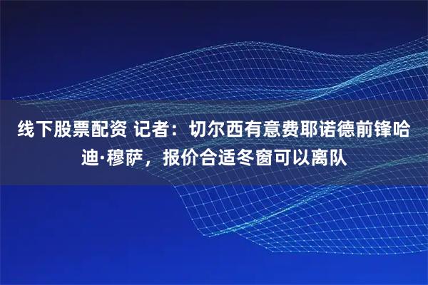 线下股票配资 记者：切尔西有意费耶诺德前锋哈迪·穆萨，报价合适冬窗可以离队