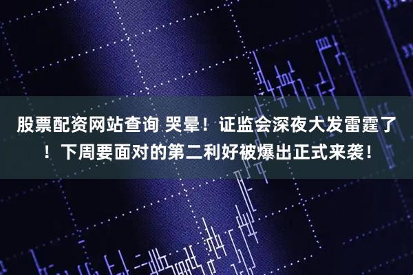 股票配资网站查询 哭晕！证监会深夜大发雷霆了！下周要面对的第二利好被爆出正式来袭！