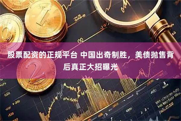 股票配资的正规平台 中国出奇制胜，美债抛售背后真正大招曝光