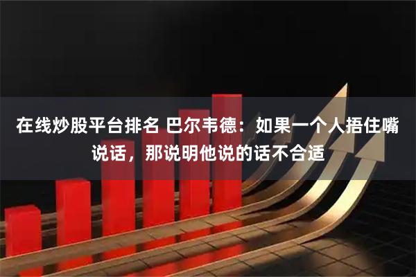 在线炒股平台排名 巴尔韦德：如果一个人捂住嘴说话，那说明他说的话不合适