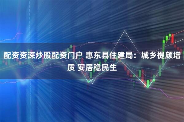 配资资深炒股配资门户 惠东县住建局：城乡提颜增质 安居稳民生