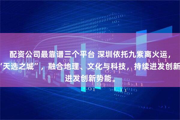 配资公司最靠谱三个平台 深圳依托九紫离火运，成为“天选之城”，融合地理、文化与科技，持续迸发创新势能。