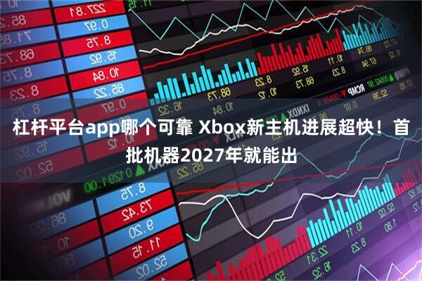 杠杆平台app哪个可靠 Xbox新主机进展超快！首批机器2027年就能出