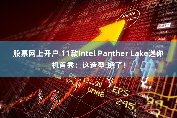 股票网上开户 11款Intel Panther Lake迷你机首秀：这造型 绝了！