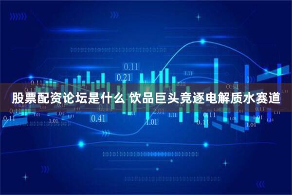 股票配资论坛是什么 饮品巨头竞逐电解质水赛道