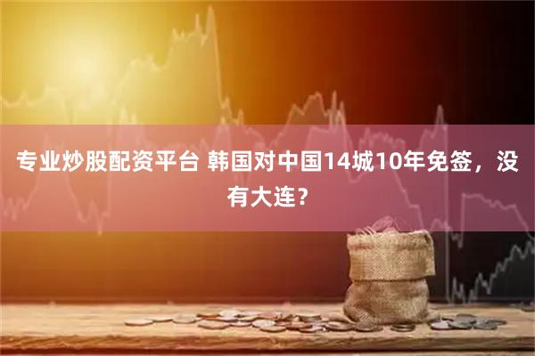 专业炒股配资平台 韩国对中国14城10年免签，没有大连？