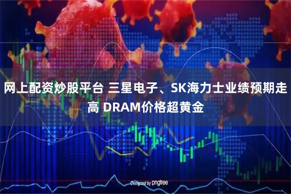 网上配资炒股平台 三星电子、SK海力士业绩预期走高 DRAM价格超黄金